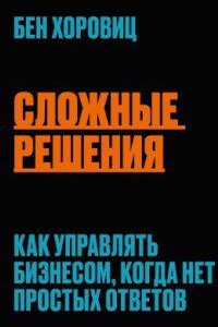 Сложные решения. Как управлять бизнесом, когда нет простых ответов