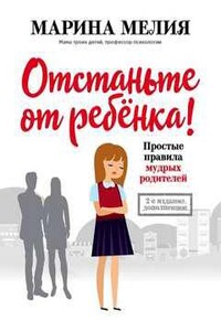 Отстаньте от ребёнка! Простые правила мудрых родителей