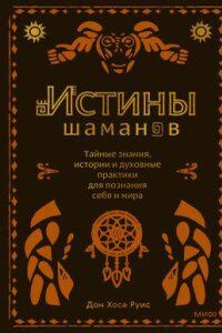 Истины шаманов. Тайные знания, истории и духовные практики для познания себя и мира