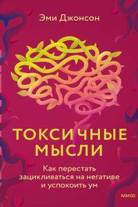 Токсичные мысли. Как перестать зацикливаться на негативе и успокоить ум