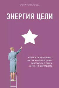 Энергия Цели. Как построить бизнес, жить с удовольствием, заботиться о себе и ничем не жертвовать