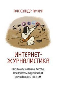 Интернет-журналистика. Как писать хорошие тексты, привлекать аудиторию и зарабатывать на этом