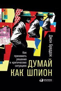 Думай как шпион: Как принимать решения в критических ситуациях