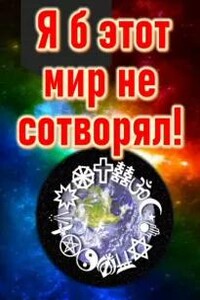 Я б этот мир не сотворял...