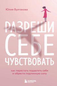 Разреши себе чувствовать. Как перестать подавлять себя и обрести подлинную силу