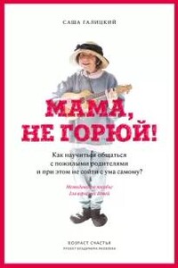 Мама, не горюй! Как научиться общаться с пожилыми родителями и при этом