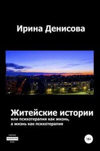 Житейские истории, или Психотерапия как жизнь, а жизнь как психотерапия - Ирина Денисова