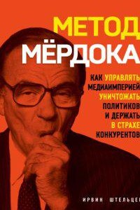 Метод Мёрдока. Как управлять медиаимперией, уничтожать политиков и держать в страхе конкурентов