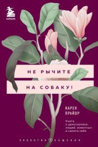 Не рычите на собаку! Книга о дрессировке людей, животных и самого себя